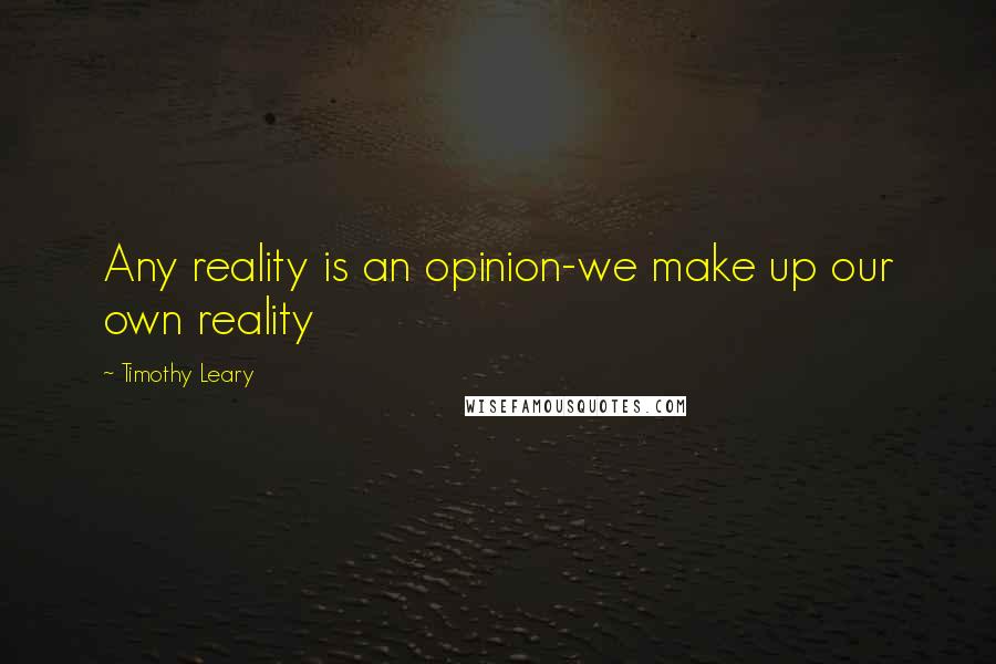 Timothy Leary Quotes: Any reality is an opinion-we make up our own reality