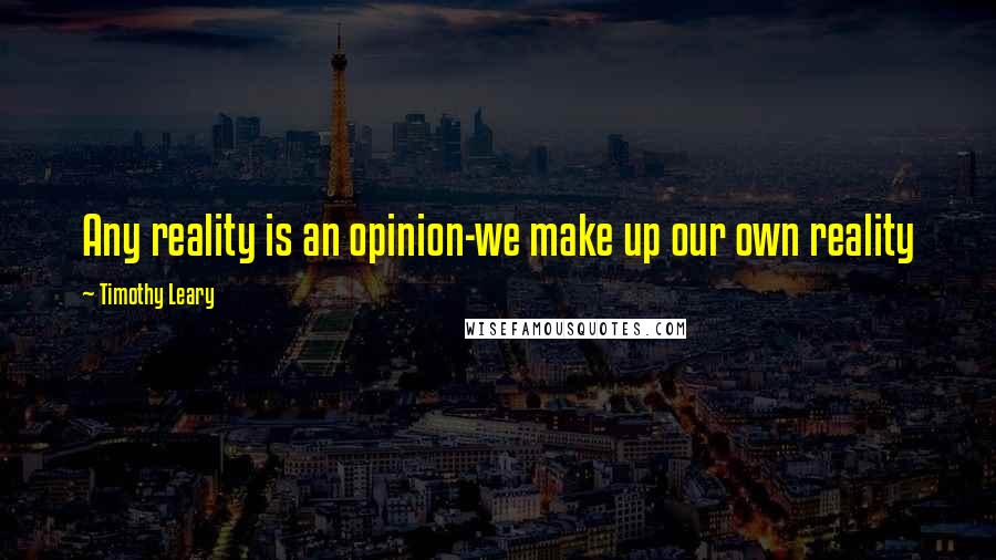 Timothy Leary Quotes: Any reality is an opinion-we make up our own reality