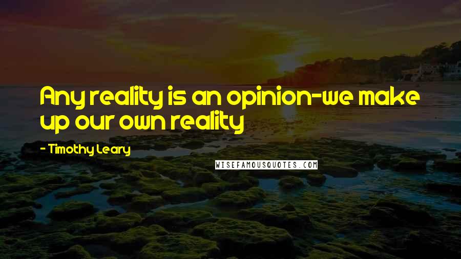 Timothy Leary Quotes: Any reality is an opinion-we make up our own reality