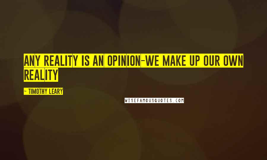 Timothy Leary Quotes: Any reality is an opinion-we make up our own reality