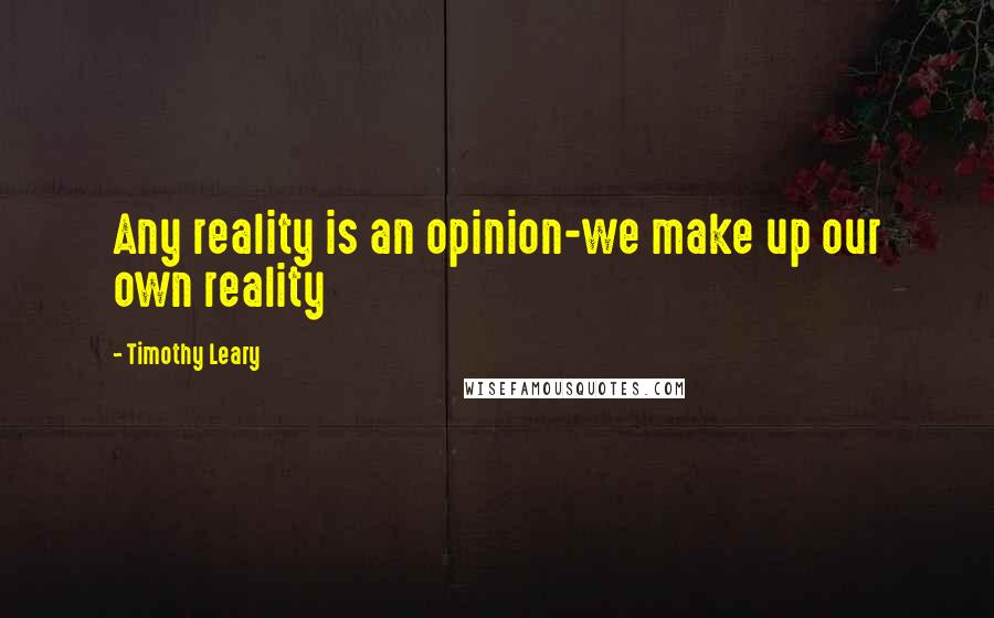 Timothy Leary Quotes: Any reality is an opinion-we make up our own reality