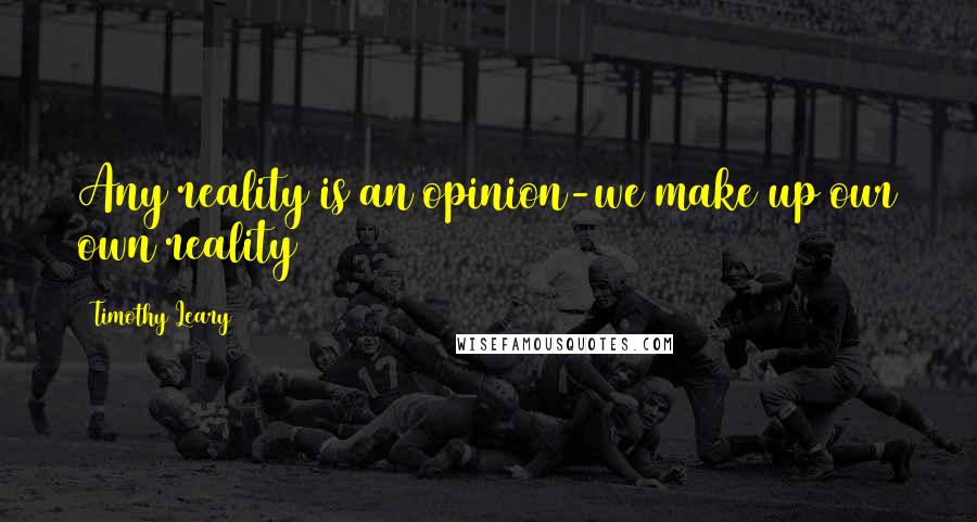 Timothy Leary Quotes: Any reality is an opinion-we make up our own reality