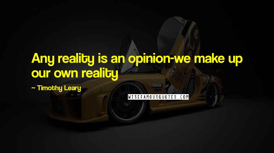 Timothy Leary Quotes: Any reality is an opinion-we make up our own reality