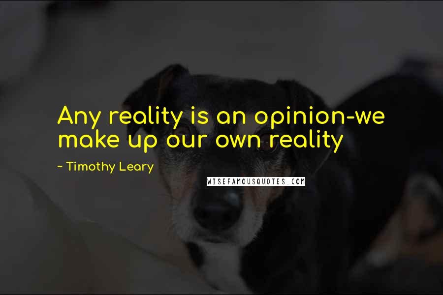 Timothy Leary Quotes: Any reality is an opinion-we make up our own reality