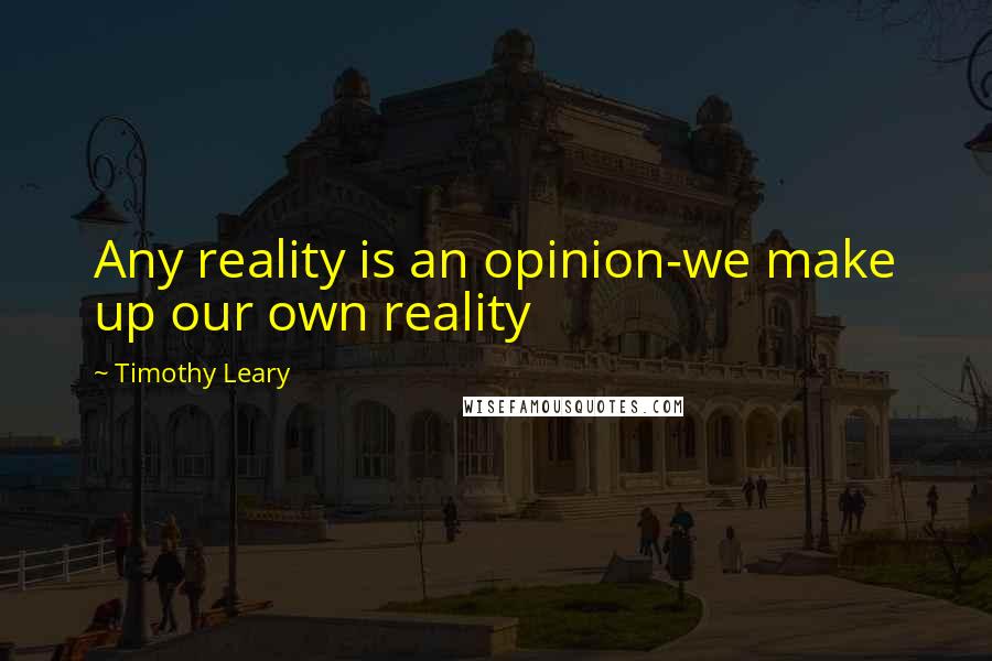 Timothy Leary Quotes: Any reality is an opinion-we make up our own reality