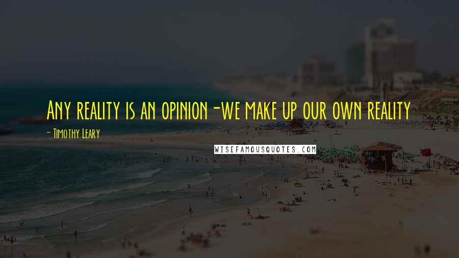 Timothy Leary Quotes: Any reality is an opinion-we make up our own reality