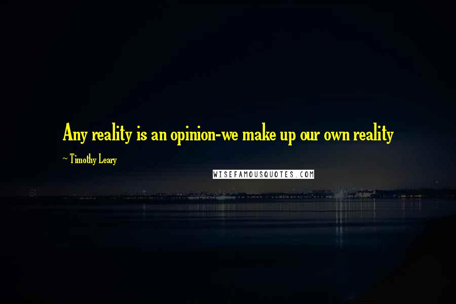 Timothy Leary Quotes: Any reality is an opinion-we make up our own reality