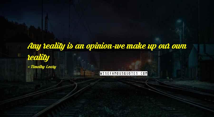 Timothy Leary Quotes: Any reality is an opinion-we make up our own reality