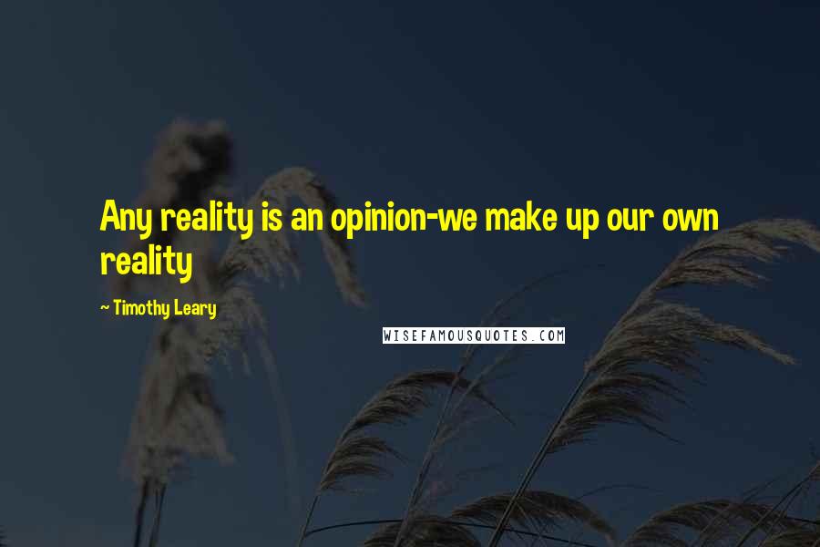 Timothy Leary Quotes: Any reality is an opinion-we make up our own reality