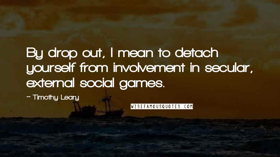 Timothy Leary Quotes: By drop out, I mean to detach yourself from involvement in secular, external social games.