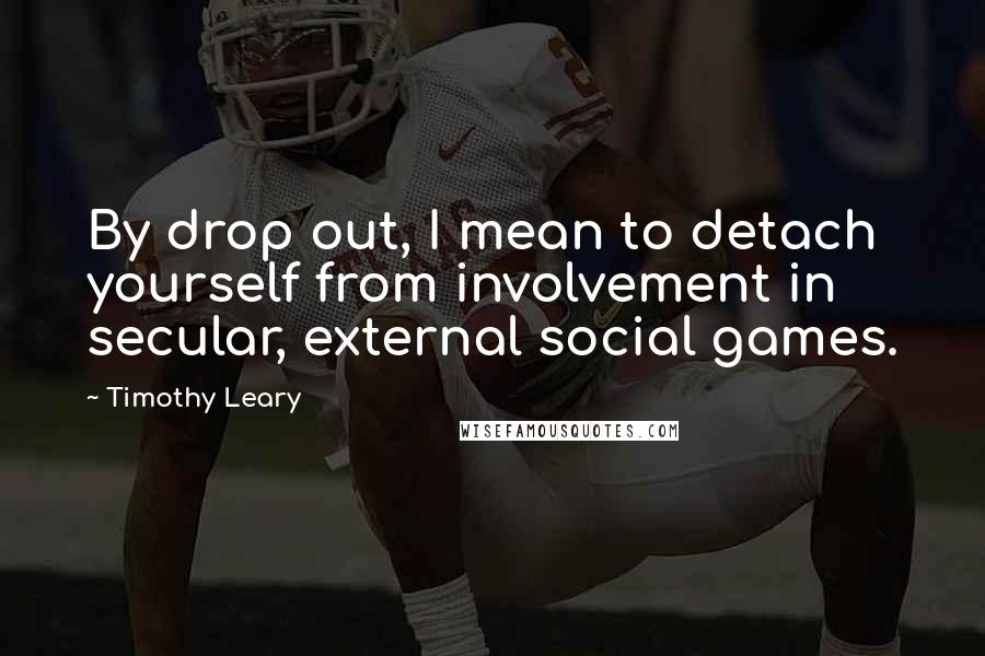 Timothy Leary Quotes: By drop out, I mean to detach yourself from involvement in secular, external social games.