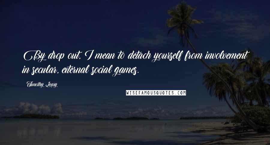 Timothy Leary Quotes: By drop out, I mean to detach yourself from involvement in secular, external social games.