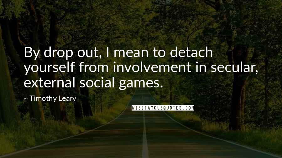 Timothy Leary Quotes: By drop out, I mean to detach yourself from involvement in secular, external social games.