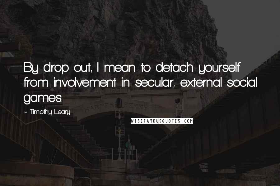 Timothy Leary Quotes: By drop out, I mean to detach yourself from involvement in secular, external social games.
