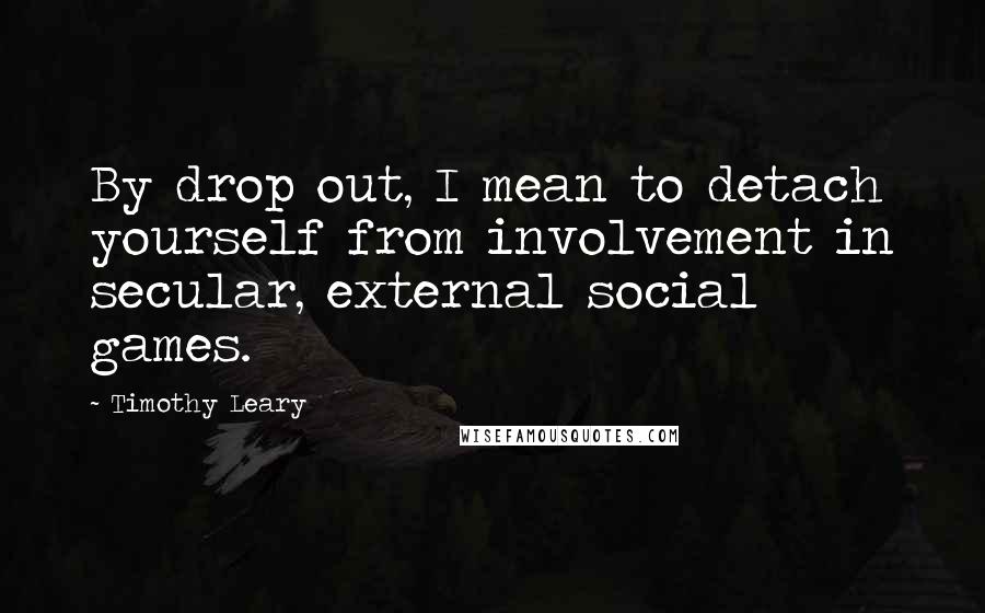 Timothy Leary Quotes: By drop out, I mean to detach yourself from involvement in secular, external social games.