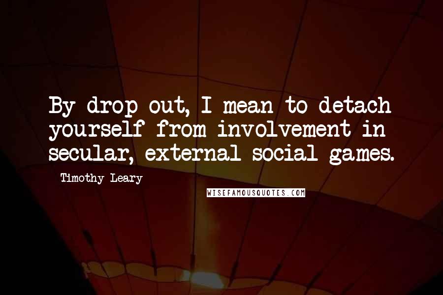 Timothy Leary Quotes: By drop out, I mean to detach yourself from involvement in secular, external social games.