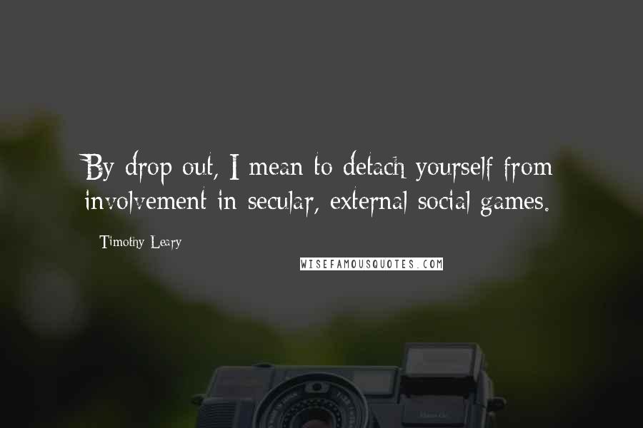 Timothy Leary Quotes: By drop out, I mean to detach yourself from involvement in secular, external social games.
