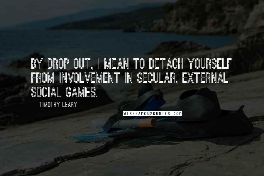 Timothy Leary Quotes: By drop out, I mean to detach yourself from involvement in secular, external social games.
