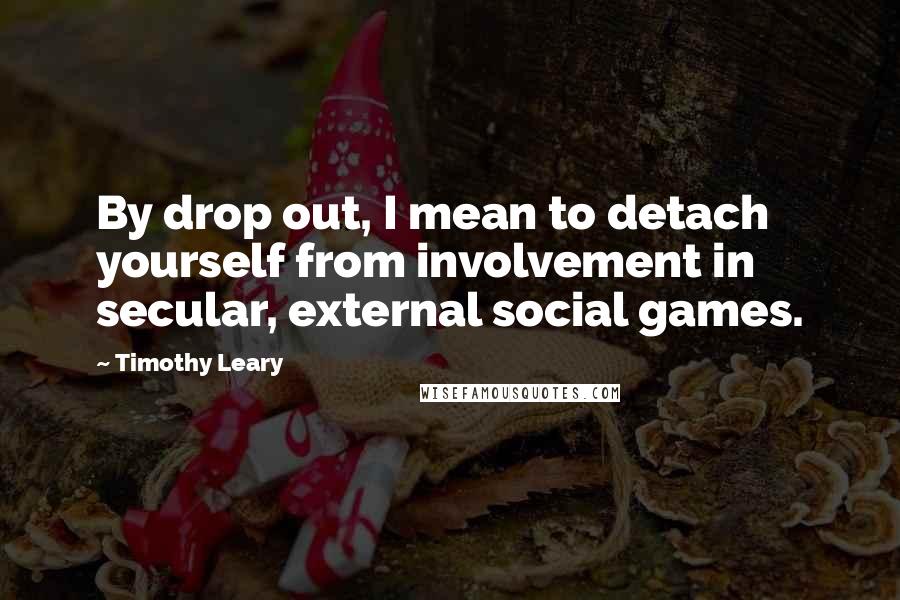 Timothy Leary Quotes: By drop out, I mean to detach yourself from involvement in secular, external social games.