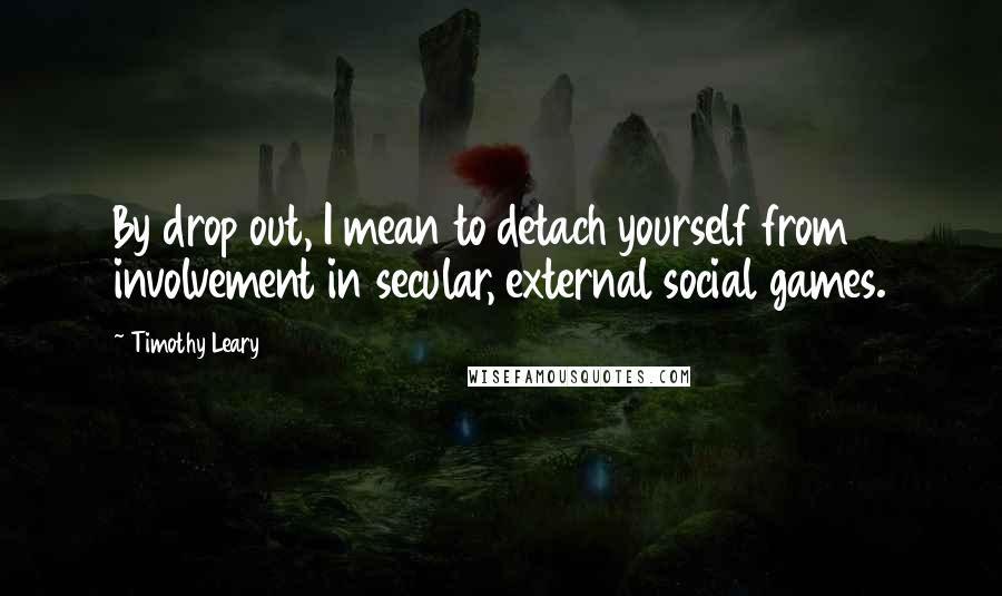 Timothy Leary Quotes: By drop out, I mean to detach yourself from involvement in secular, external social games.