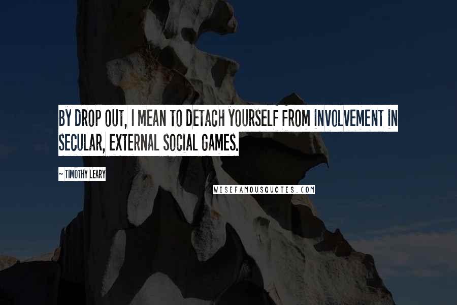 Timothy Leary Quotes: By drop out, I mean to detach yourself from involvement in secular, external social games.