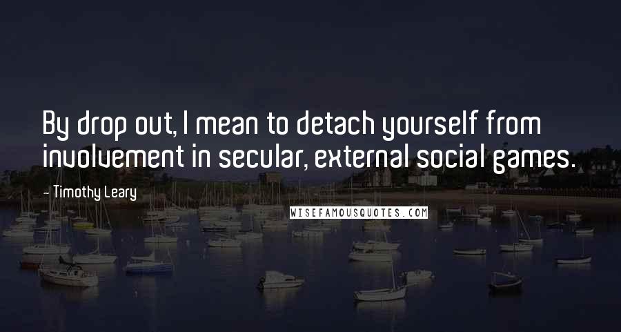 Timothy Leary Quotes: By drop out, I mean to detach yourself from involvement in secular, external social games.