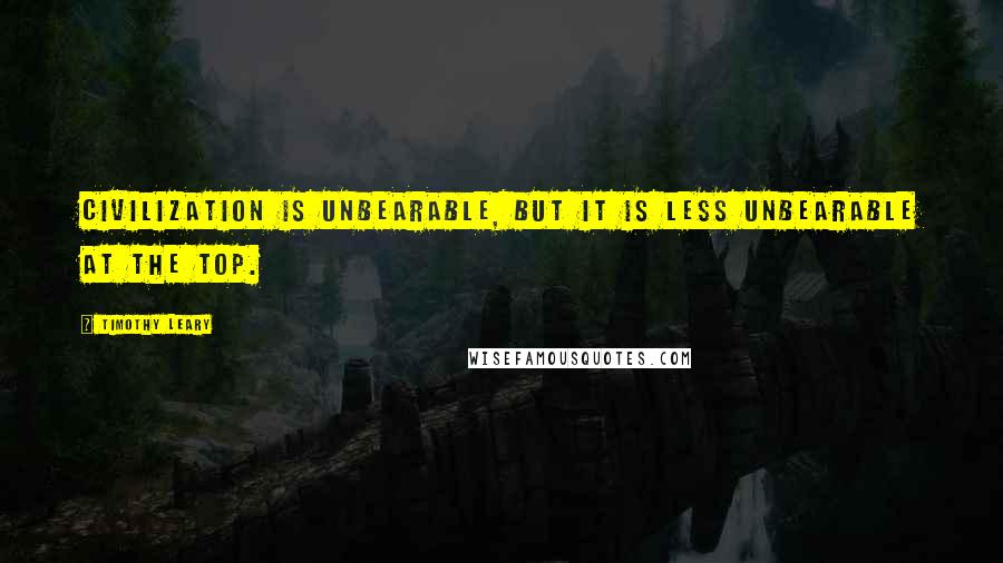 Timothy Leary Quotes: Civilization is unbearable, but it is less unbearable at the top.