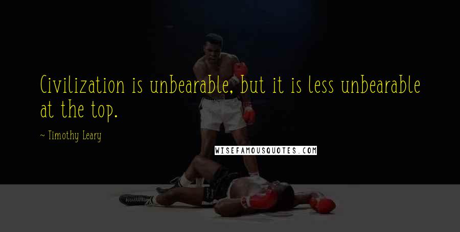 Timothy Leary Quotes: Civilization is unbearable, but it is less unbearable at the top.