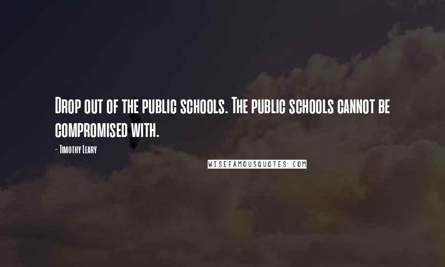 Timothy Leary Quotes: Drop out of the public schools. The public schools cannot be compromised with.
