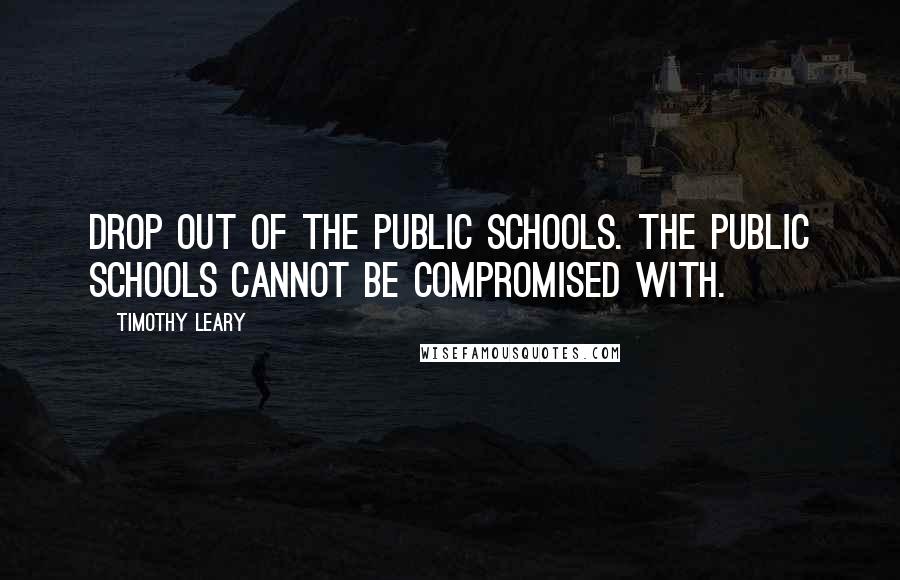 Timothy Leary Quotes: Drop out of the public schools. The public schools cannot be compromised with.