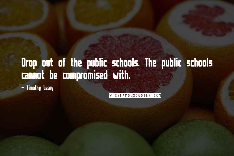 Timothy Leary Quotes: Drop out of the public schools. The public schools cannot be compromised with.