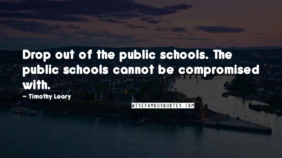 Timothy Leary Quotes: Drop out of the public schools. The public schools cannot be compromised with.