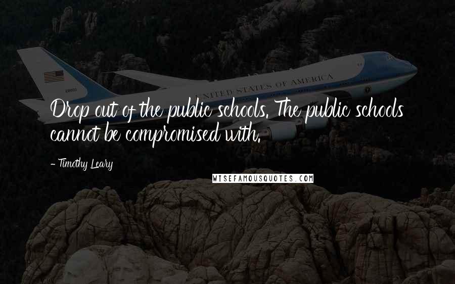 Timothy Leary Quotes: Drop out of the public schools. The public schools cannot be compromised with.