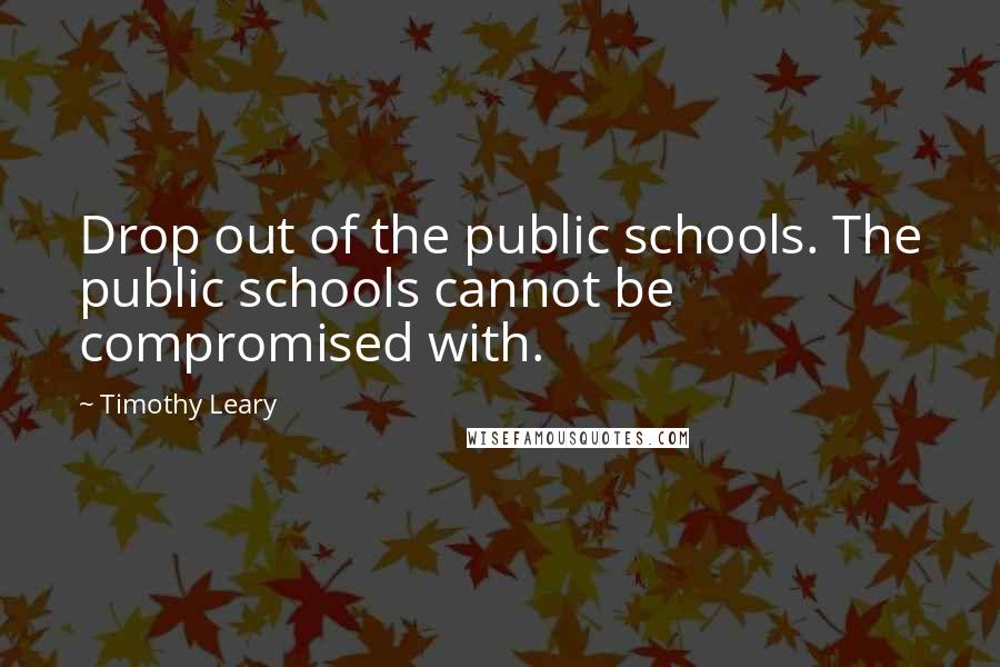 Timothy Leary Quotes: Drop out of the public schools. The public schools cannot be compromised with.