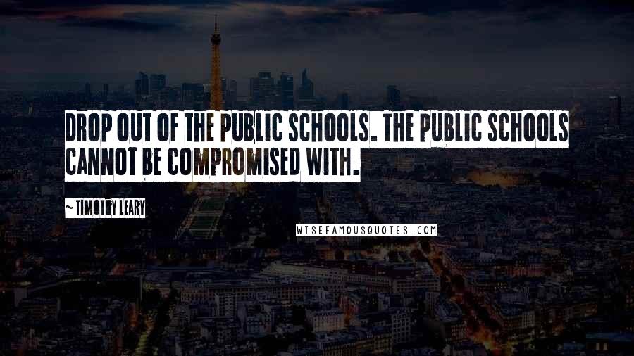 Timothy Leary Quotes: Drop out of the public schools. The public schools cannot be compromised with.