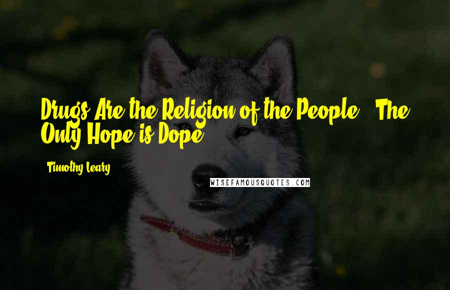 Timothy Leary Quotes: Drugs Are the Religion of the People ? The Only Hope is Dope.