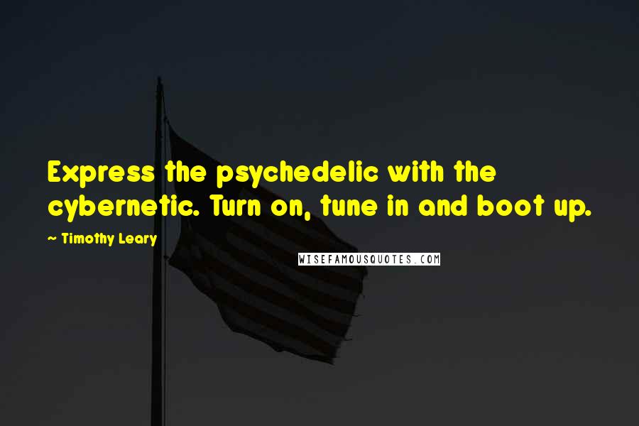 Timothy Leary Quotes: Express the psychedelic with the cybernetic. Turn on, tune in and boot up.