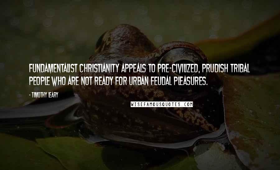 Timothy Leary Quotes: Fundamentalist Christianity appeals to pre-civilized, prudish tribal people who are not ready for urban feudal pleasures.