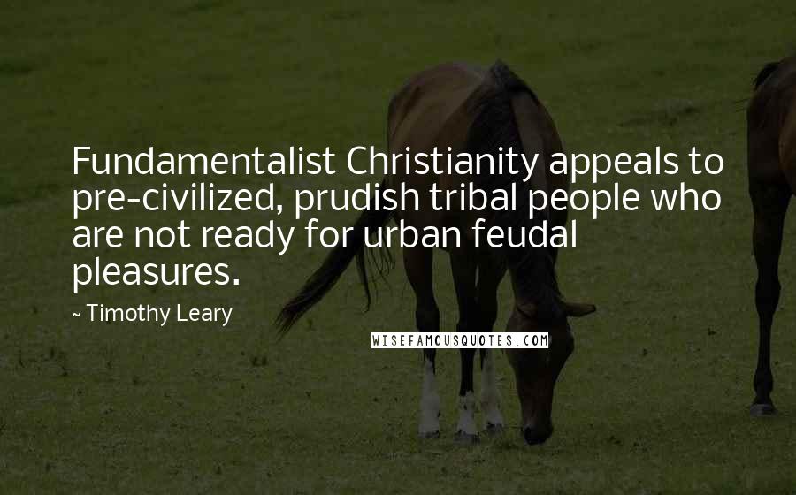 Timothy Leary Quotes: Fundamentalist Christianity appeals to pre-civilized, prudish tribal people who are not ready for urban feudal pleasures.