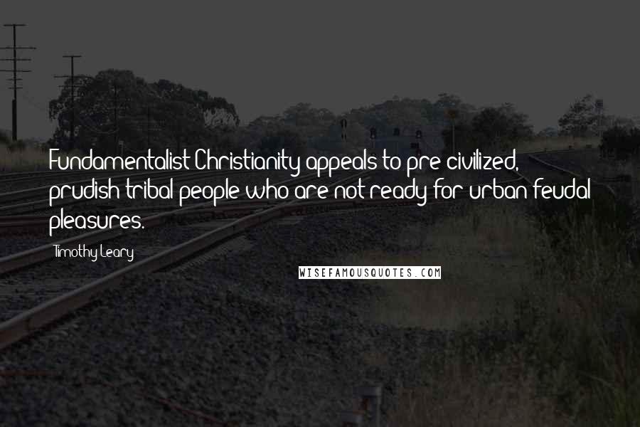 Timothy Leary Quotes: Fundamentalist Christianity appeals to pre-civilized, prudish tribal people who are not ready for urban feudal pleasures.