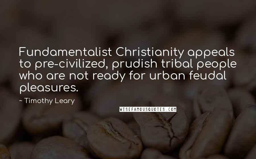 Timothy Leary Quotes: Fundamentalist Christianity appeals to pre-civilized, prudish tribal people who are not ready for urban feudal pleasures.