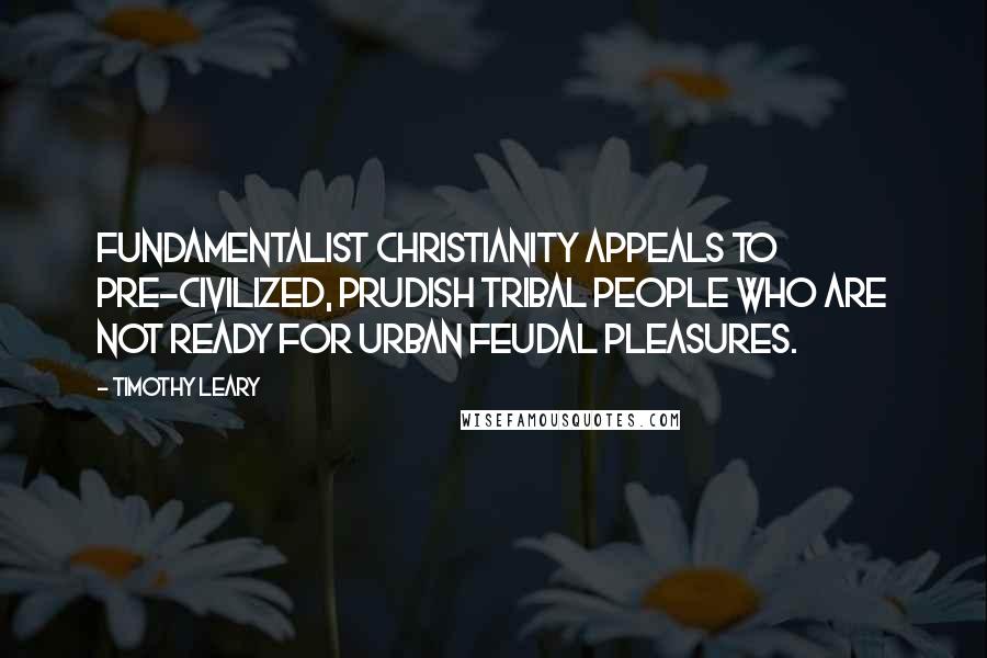 Timothy Leary Quotes: Fundamentalist Christianity appeals to pre-civilized, prudish tribal people who are not ready for urban feudal pleasures.