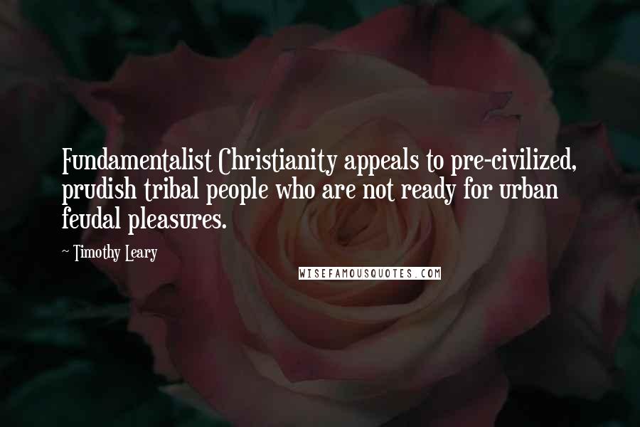 Timothy Leary Quotes: Fundamentalist Christianity appeals to pre-civilized, prudish tribal people who are not ready for urban feudal pleasures.