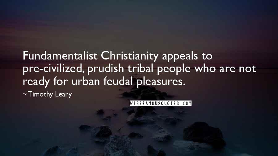 Timothy Leary Quotes: Fundamentalist Christianity appeals to pre-civilized, prudish tribal people who are not ready for urban feudal pleasures.