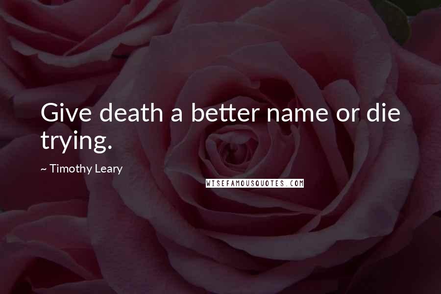 Timothy Leary Quotes: Give death a better name or die trying.