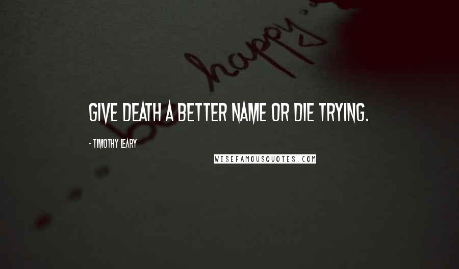 Timothy Leary Quotes: Give death a better name or die trying.