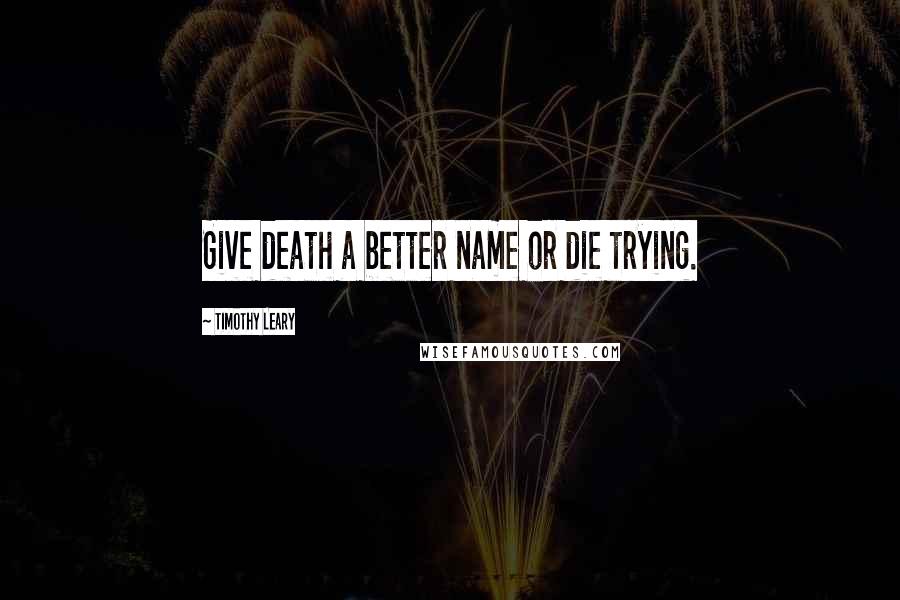 Timothy Leary Quotes: Give death a better name or die trying.