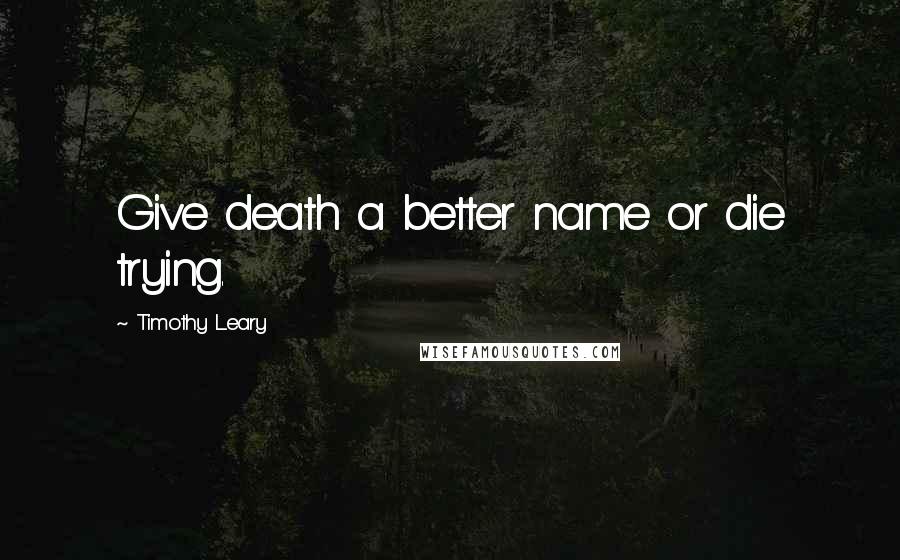 Timothy Leary Quotes: Give death a better name or die trying.