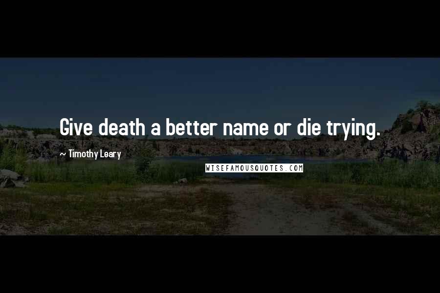 Timothy Leary Quotes: Give death a better name or die trying.