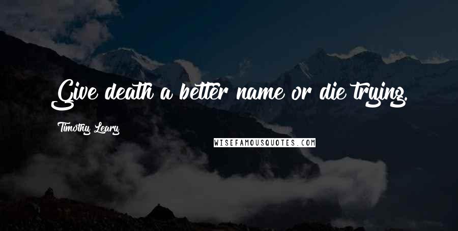 Timothy Leary Quotes: Give death a better name or die trying.